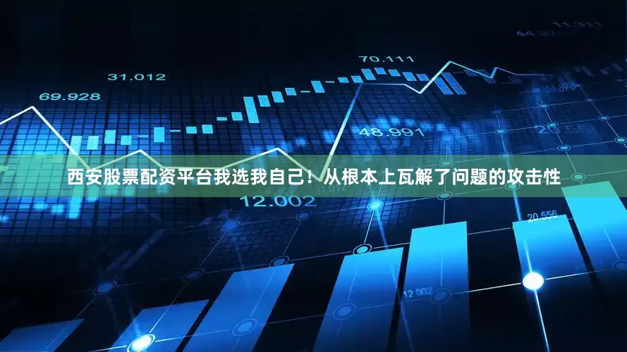 西安股票配资平台我选我自己！从根本上瓦解了问题的攻击性
