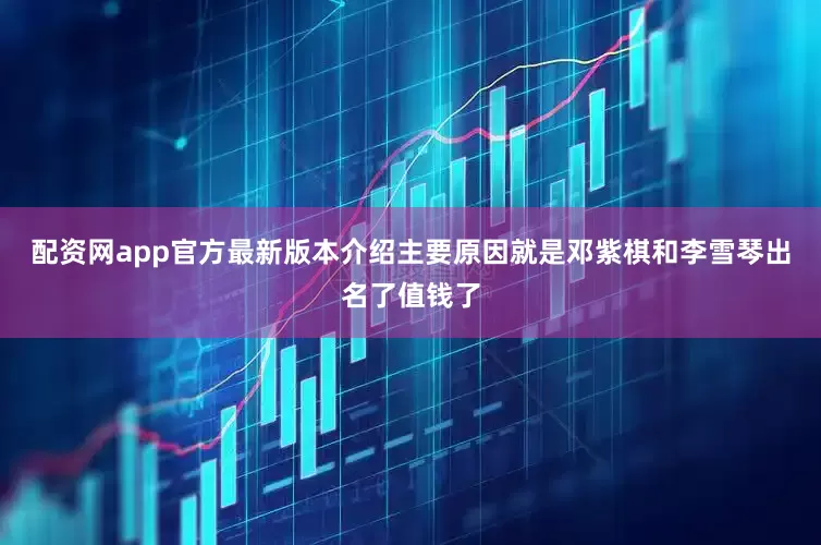 配资网app官方最新版本介绍主要原因就是邓紫棋和李雪琴出名了值钱了