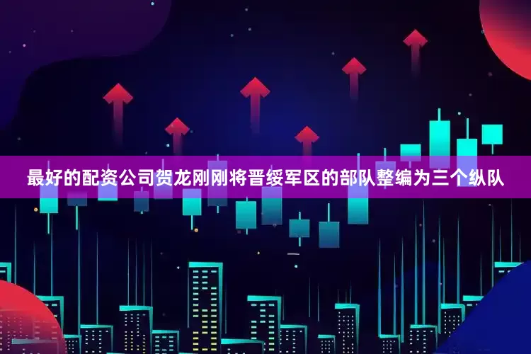 最好的配资公司贺龙刚刚将晋绥军区的部队整编为三个纵队