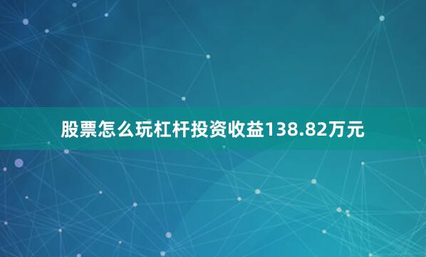 股票怎么玩杠杆投资收益138.82万元