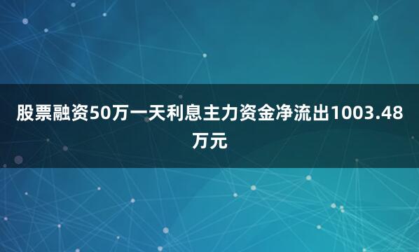股票融资50万一天利息主力资金净流出1003.48万元