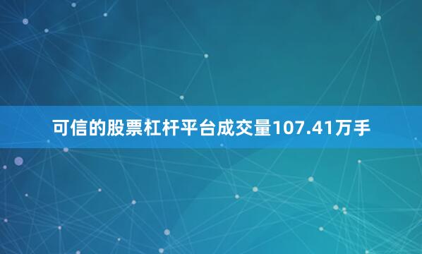 可信的股票杠杆平台成交量107.41万手