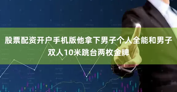 股票配资开户手机版他拿下男子个人全能和男子双人10米跳台两枚金牌