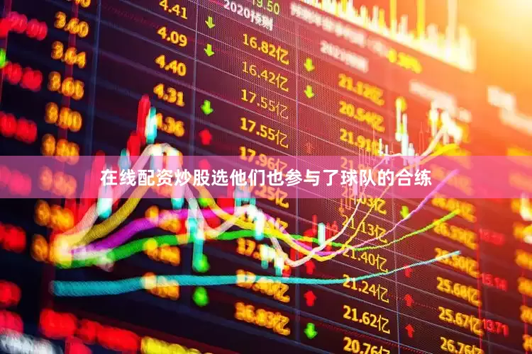 在线配资炒股选他们也参与了球队的合练