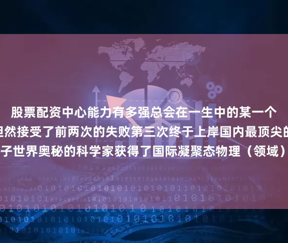 股票配资中心能力有多强总会在一生中的某一个阶段遇到困难”他很坦然接受了前两次的失败第三次终于上岸国内最顶尖的物理所成了探索量子世界奥秘的科学家获得了国际凝聚态物理（领域）的最高奖项巴克利奖“不要轻易放弃自己的追求”也许现在遥不可及的梦想就在不远的前方制片人丨杨瑾编辑丨闫俊
