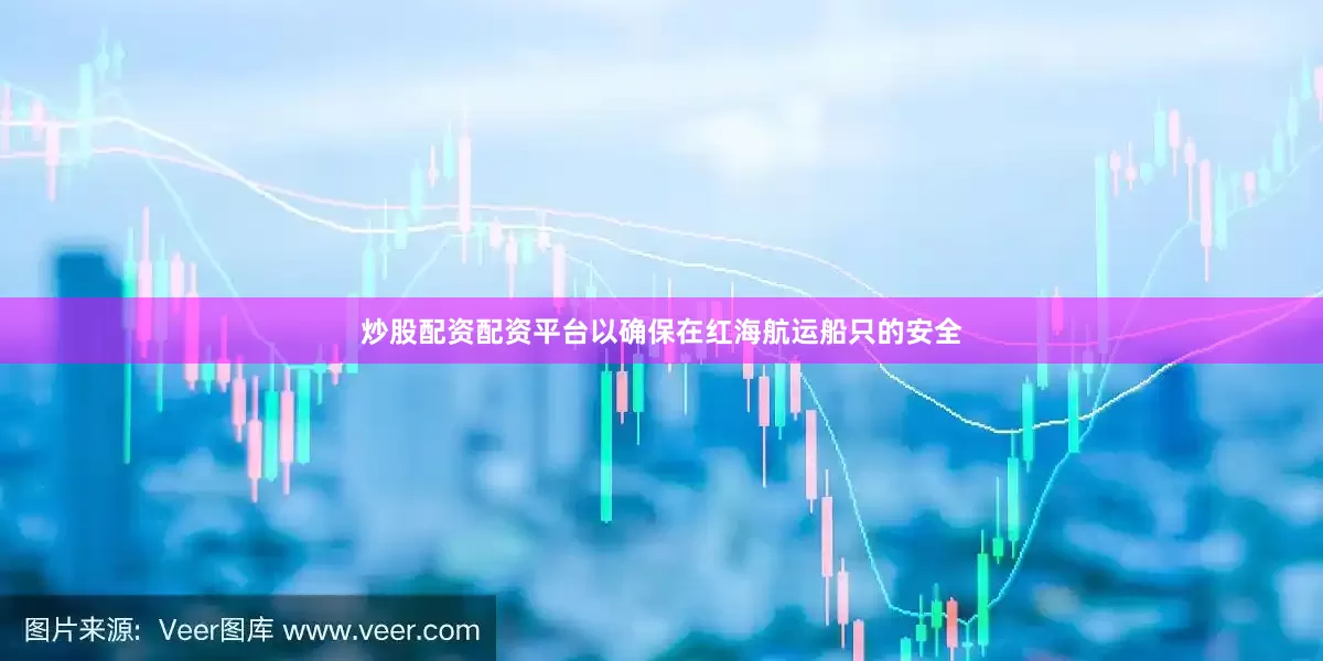 炒股配资配资平台以确保在红海航运船只的安全