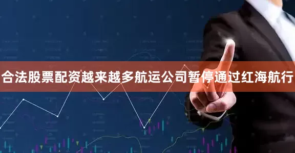 合法股票配资越来越多航运公司暂停通过红海航行