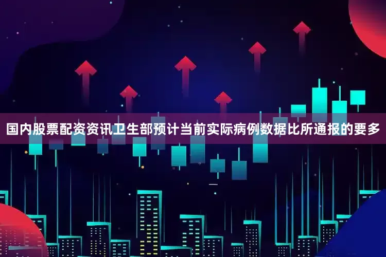 国内股票配资资讯卫生部预计当前实际病例数据比所通报的要多