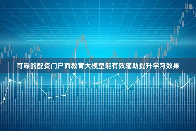 可靠的配资门户而教育大模型能有效辅助提升学习效果