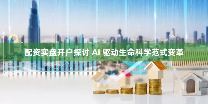配资实盘开户探讨 AI 驱动生命科学范式变革