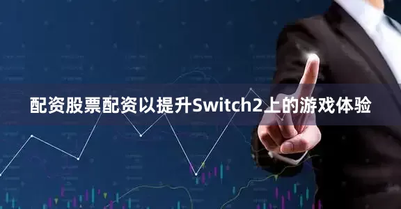 配资股票配资以提升Switch2上的游戏体验