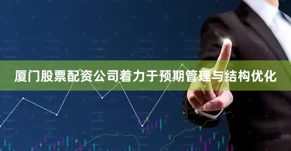 厦门股票配资公司着力于预期管理与结构优化