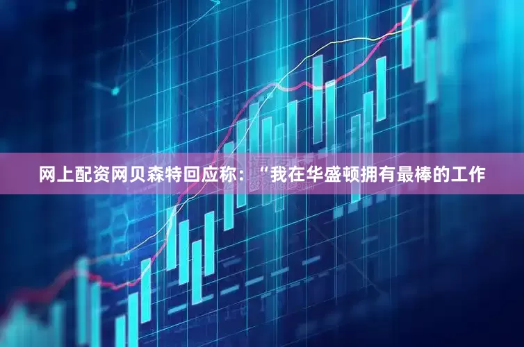 网上配资网贝森特回应称：“我在华盛顿拥有最棒的工作