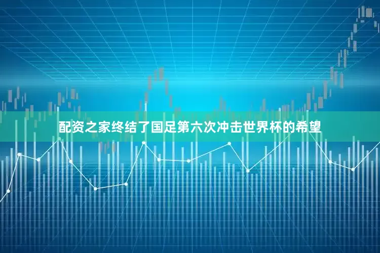 配资之家终结了国足第六次冲击世界杯的希望