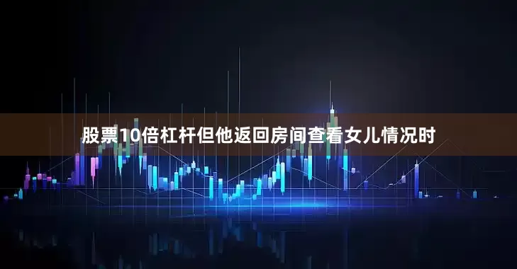 股票10倍杠杆但他返回房间查看女儿情况时
