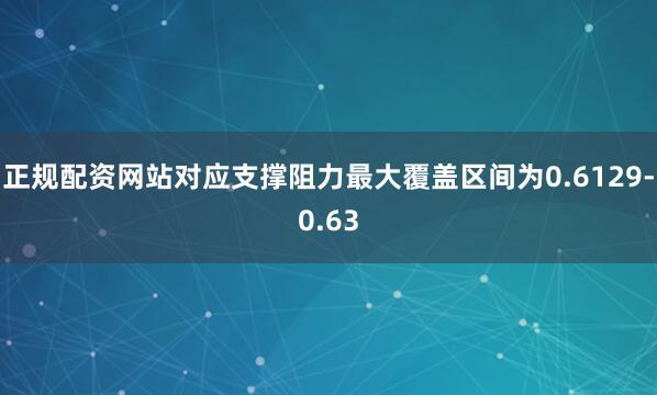 正规配资网站对应支撑阻力最大覆盖区间为0.6129-0.63