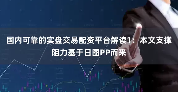 国内可靠的实盘交易配资平台解读1：本文支撑阻力基于日图PP而来