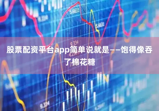 股票配资平台app简单说就是——饱得像吞了棉花糖