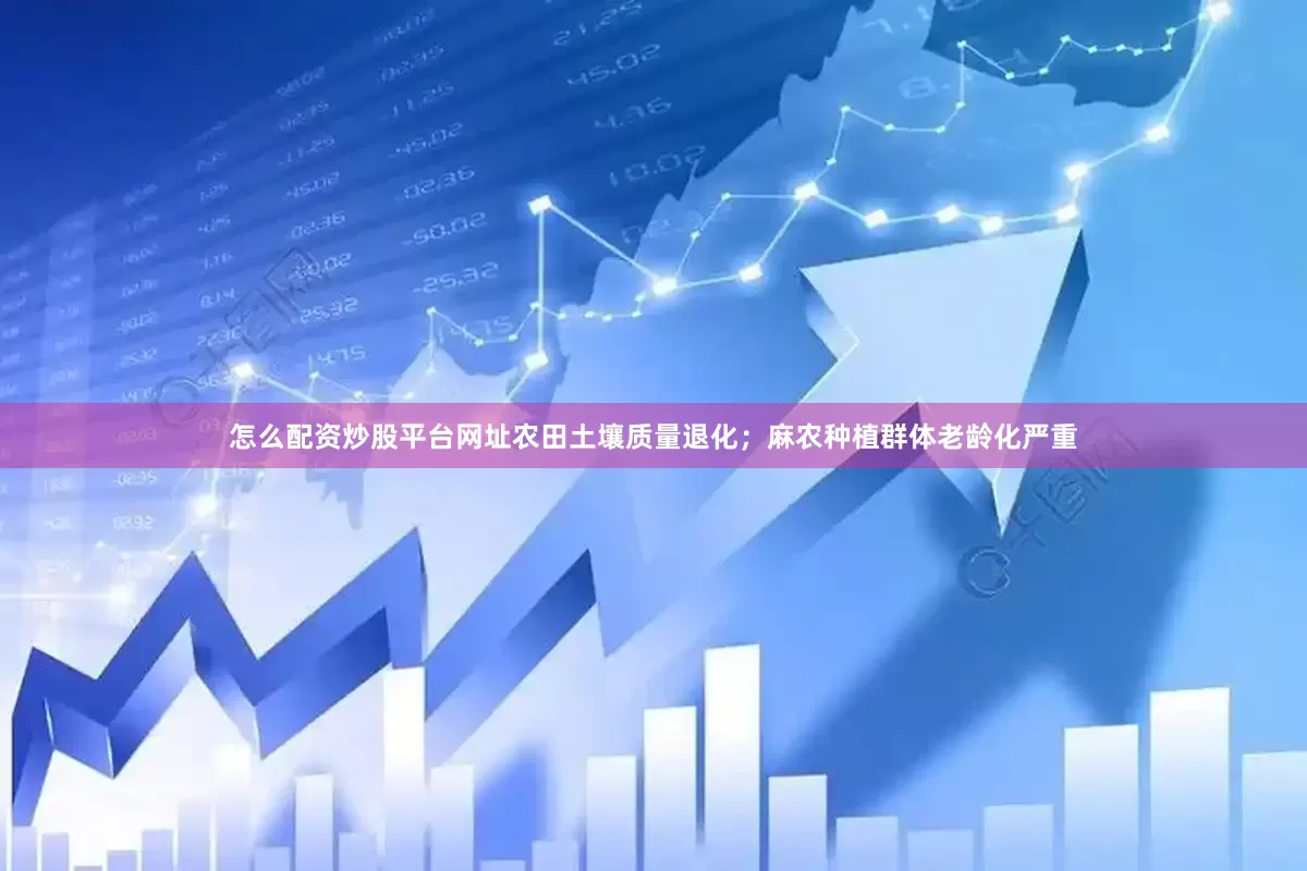 怎么配资炒股平台网址农田土壤质量退化；麻农种植群体老龄化严重