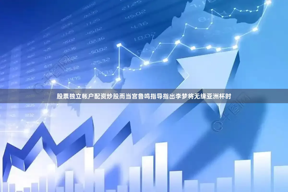 股票独立帐户配资炒股而当宫鲁鸣指导指出李梦将无缘亚洲杯时