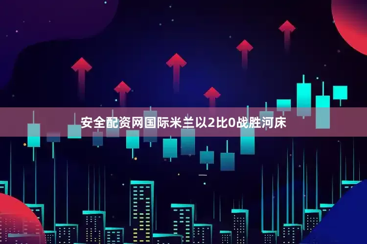 安全配资网国际米兰以2比0战胜河床