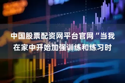 中国股票配资网平台官网　　“当我在家中开始加强训练和练习时