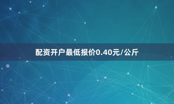 配资开户最低报价0.40元/公斤