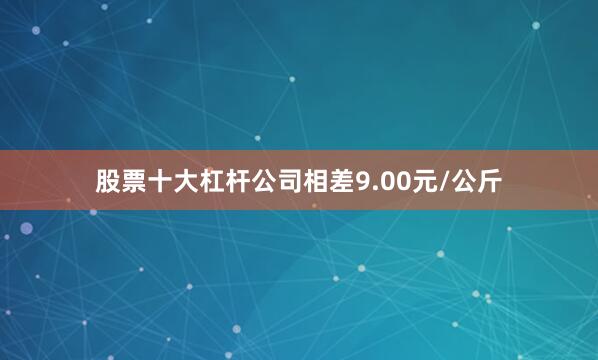 股票十大杠杆公司相差9.00元/公斤