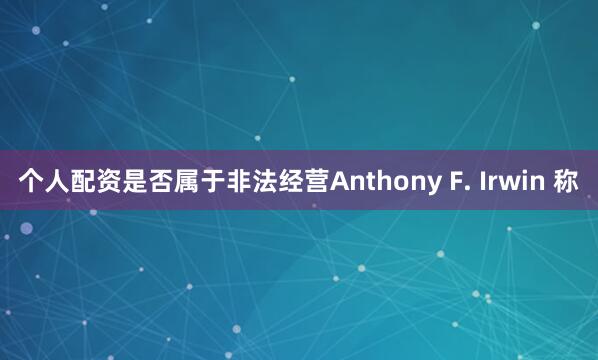个人配资是否属于非法经营Anthony F. Irwin 称