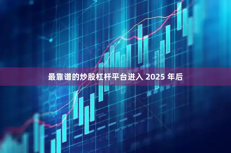 最靠谱的炒股杠杆平台进入 2025 年后