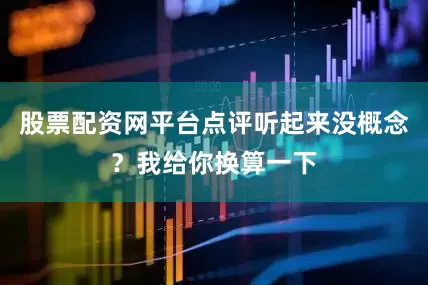股票配资网平台点评听起来没概念？我给你换算一下