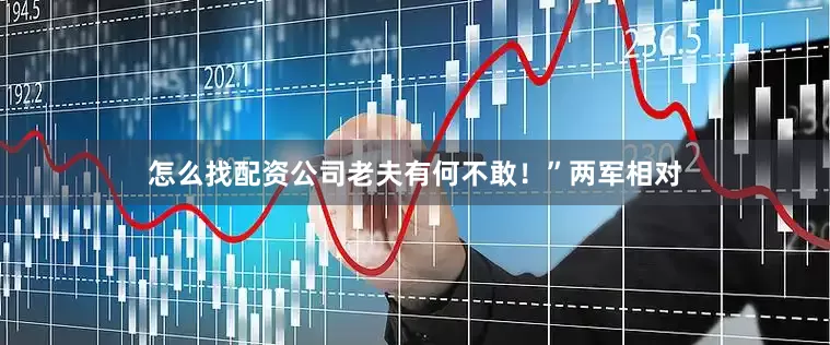 怎么找配资公司老夫有何不敢！”两军相对