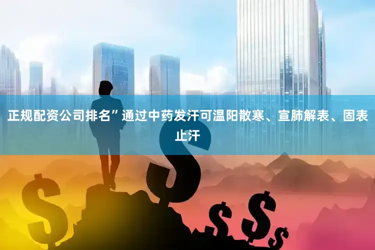 正规配资公司排名”通过中药发汗可温阳散寒、宣肺解表、固表止汗