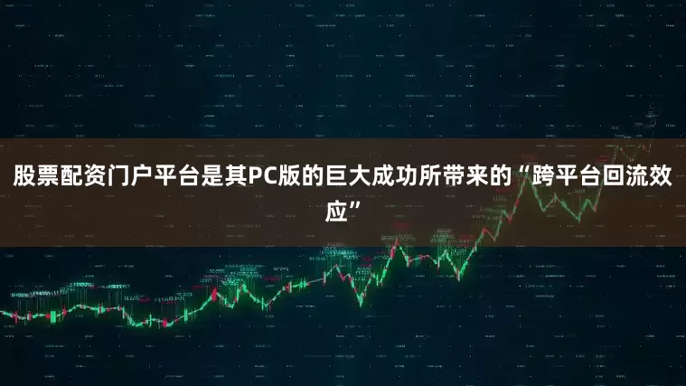 股票配资门户平台是其PC版的巨大成功所带来的“跨平台回流效应”