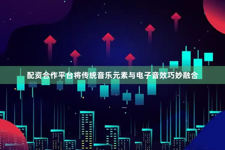 配资合作平台将传统音乐元素与电子音效巧妙融合