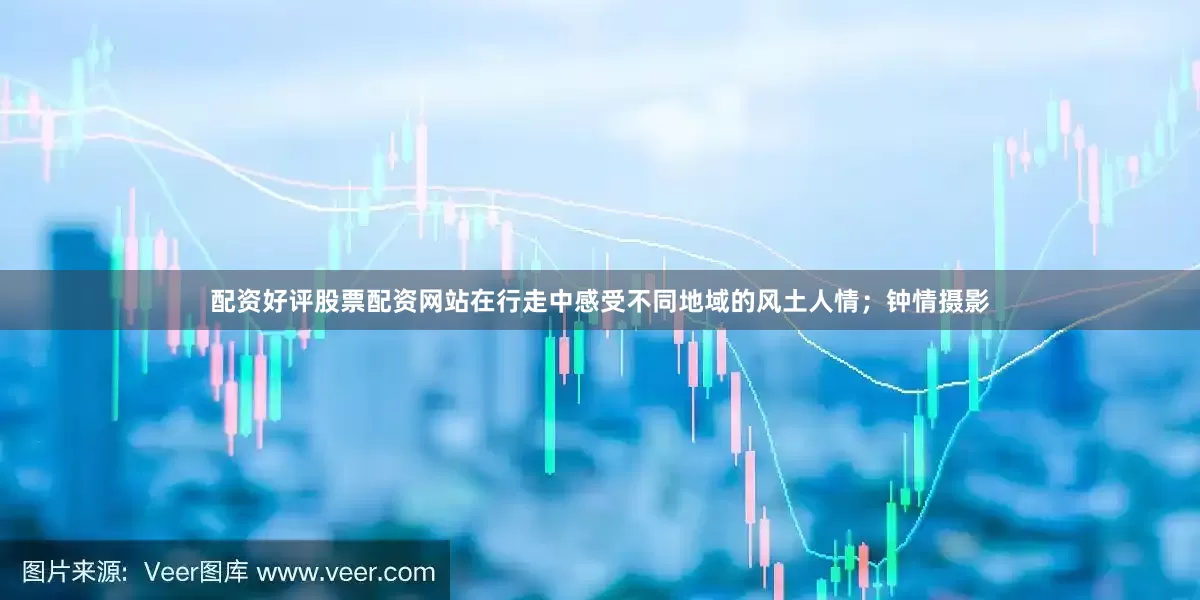 配资好评股票配资网站在行走中感受不同地域的风土人情；钟情摄影