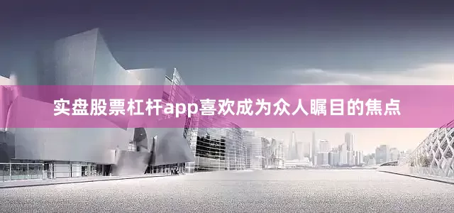 实盘股票杠杆app喜欢成为众人瞩目的焦点