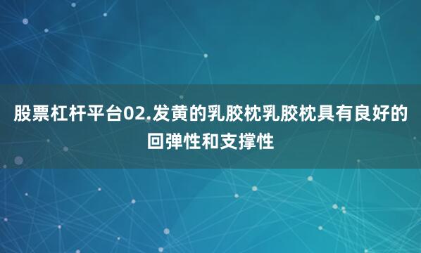股票杠杆平台02.发黄的乳胶枕乳胶枕具有良好的回弹性和支撑性