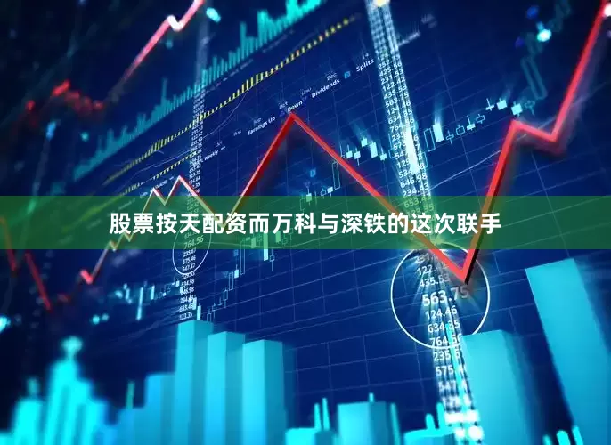 股票按天配资而万科与深铁的这次联手