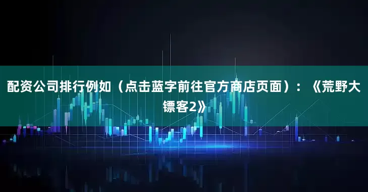配资公司排行例如（点击蓝字前往官方商店页面）：《荒野大镖客2》