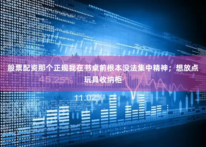 股票配资那个正规我在书桌前根本没法集中精神；想放点玩具收纳柜