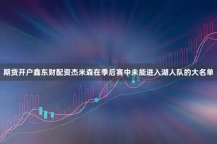 期货开户鑫东财配资杰米森在季后赛中未能进入湖人队的大名单
