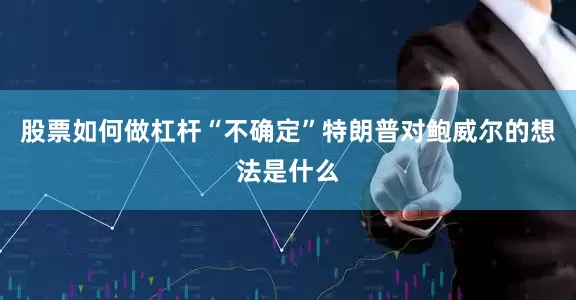 股票如何做杠杆“不确定”特朗普对鲍威尔的想法是什么