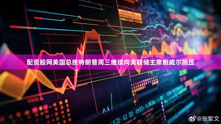 配资股网美国总统特朗普周三继续向美联储主席鲍威尔施压