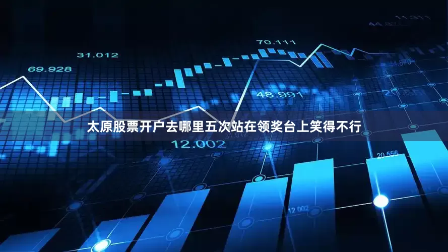 太原股票开户去哪里五次站在领奖台上笑得不行