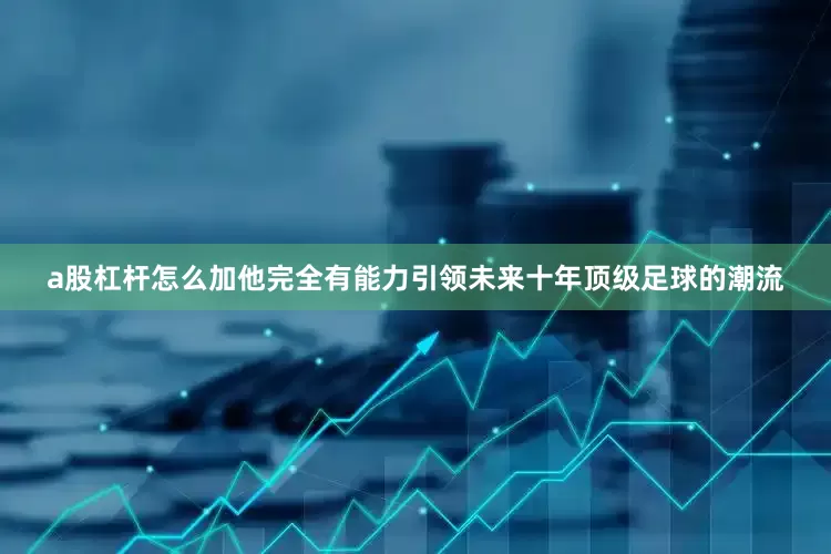 a股杠杆怎么加他完全有能力引领未来十年顶级足球的潮流