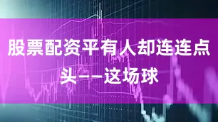 股票配资平有人却连连点头——这场球