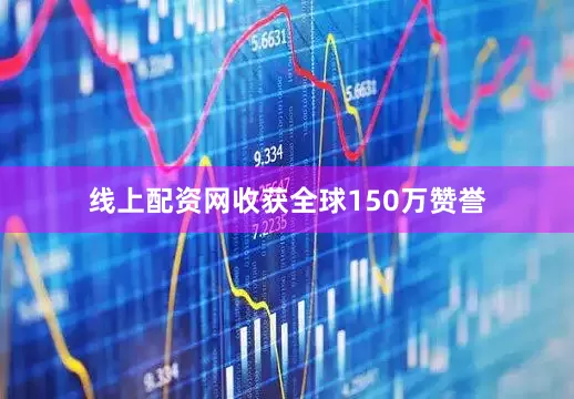线上配资网收获全球150万赞誉