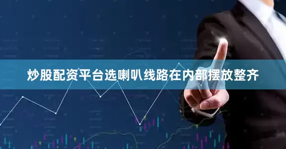 炒股配资平台选喇叭线路在内部摆放整齐