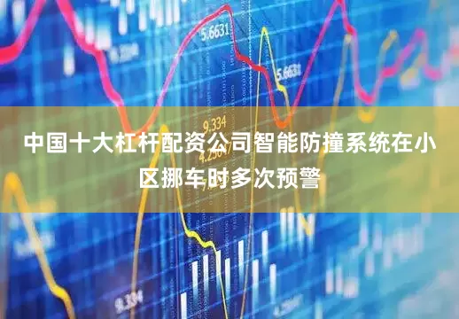 中国十大杠杆配资公司智能防撞系统在小区挪车时多次预警